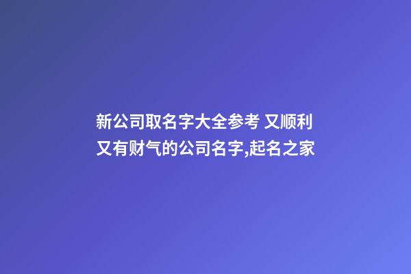 新公司取名字大全参考 又顺利又有财气的公司名字,起名之家